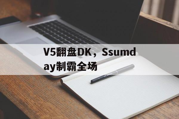 PG电子娱乐官网-V5翻盘DK，Ssumday制霸全场的简单介绍